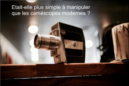 Etait-elle plus simple à manipuler que les caméscopes modernes ?